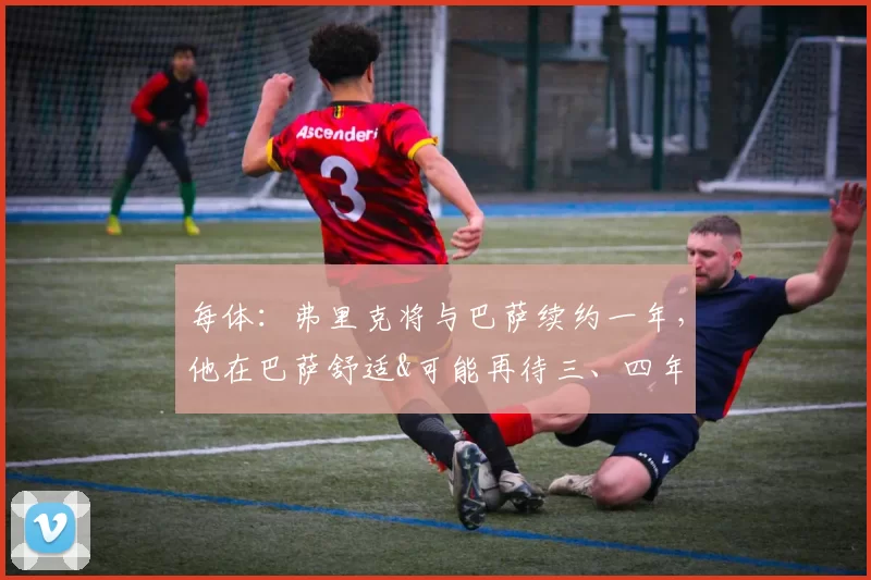 每体：弗里克将与巴萨续约一年，他在巴萨舒适&可能再待三、四年
