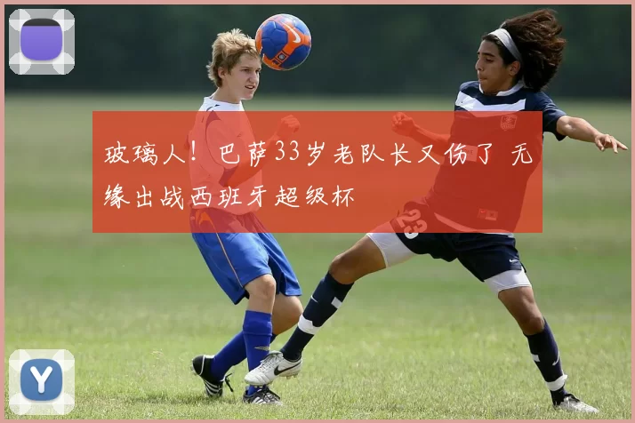 玻璃人！巴萨33岁老队长又伤了 无缘出战西班牙超级杯