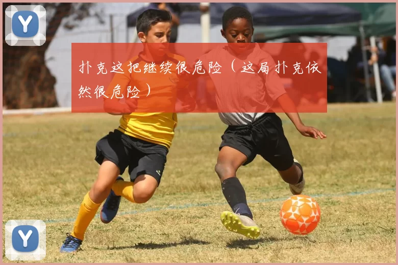 扑克这把继续很危险（这局扑克依然很危险）