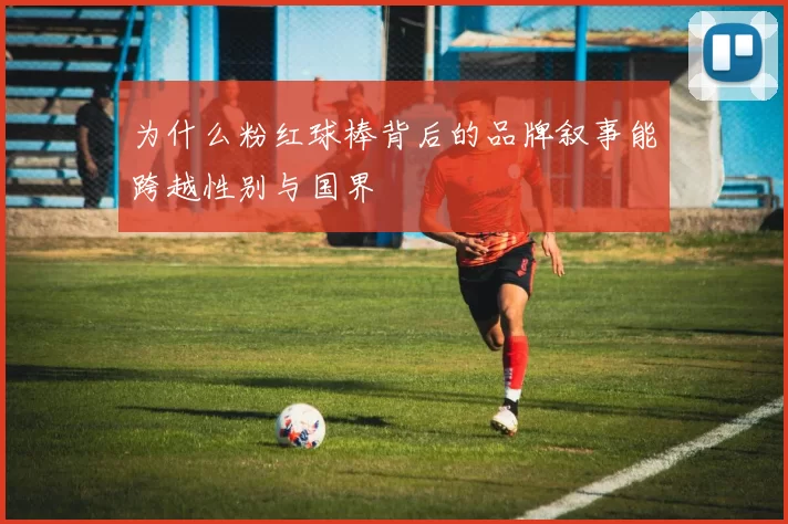为什么粉红球棒背后的品牌叙事能跨越性别与国界