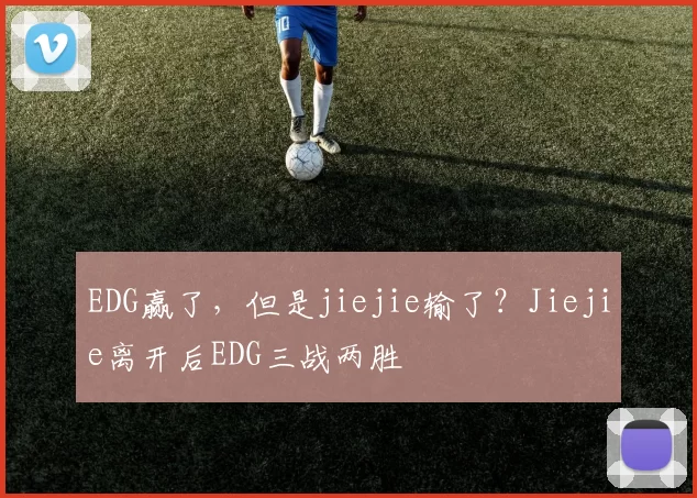 EDG赢了，但是jiejie输了？Jiejie离开后EDG三战两胜