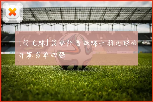 [羽毛球]翁泓阳晋级瑞士羽毛球公开赛男单四强