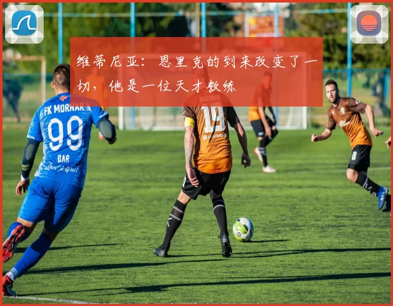 维蒂尼亚：恩里克的到来改变了一切，他是一位天才教练