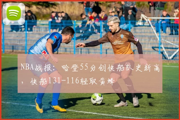NBA战报：哈登55分创快船队史新高，快船131-116轻取黄蜂