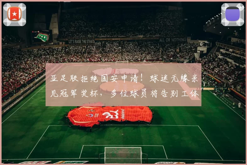 亚足联拒绝国安申请！球迷无缘亲见冠军奖杯，多位球员将告别工体