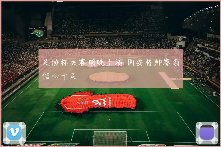 足协杯决赛明晚上演 国安将帅赛前信心十足