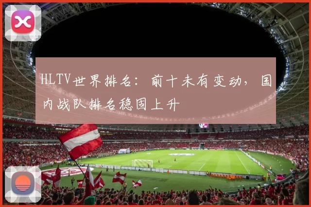 HLTV世界排名：前十未有变动，国内战队排名稳固上升