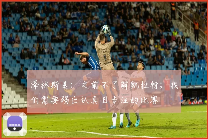 泽林斯基：之前不了解凯拉特；我们需要踢出认真且专注的比赛