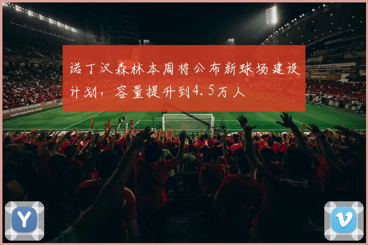 诺丁汉森林本周将公布新球场建设计划，容量提升到4.5万人
