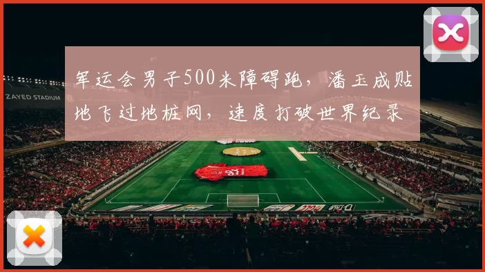 军运会男子500米障碍跑，潘玉成贴地飞过地桩网，速度打破世界纪录