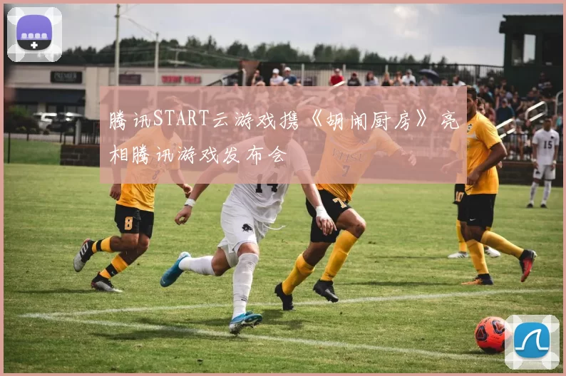 腾讯START云游戏携《胡闹厨房》亮相腾讯游戏发布会