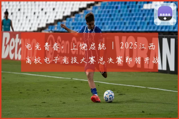 电竞青春，上饶启航 ｜ 2025江西高校电子竞技大赛总决赛即将开战！