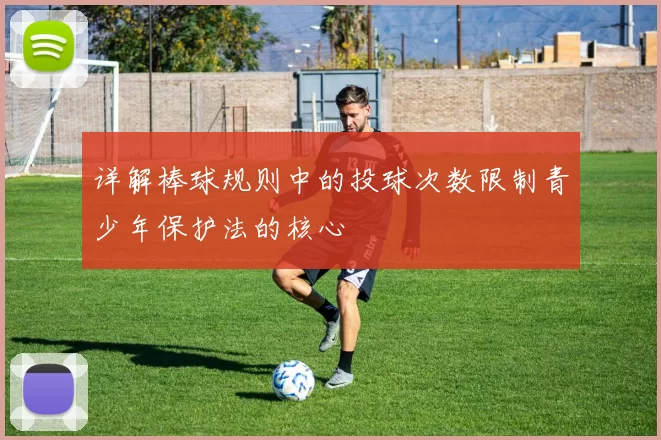 详解棒球规则中的投球次数限制青少年保护法的核心