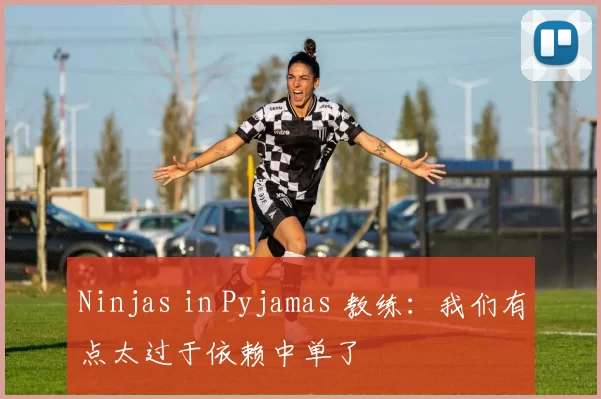 Ninjas in Pyjamas 教练：我们有点太过于依赖中单了