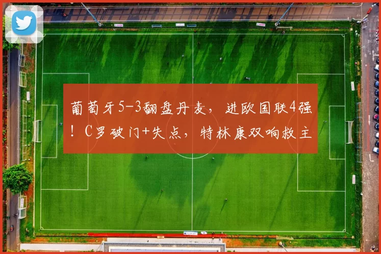 葡萄牙5-3翻盘丹麦，进欧国联4强！C罗破门+失点，特林康双响救主