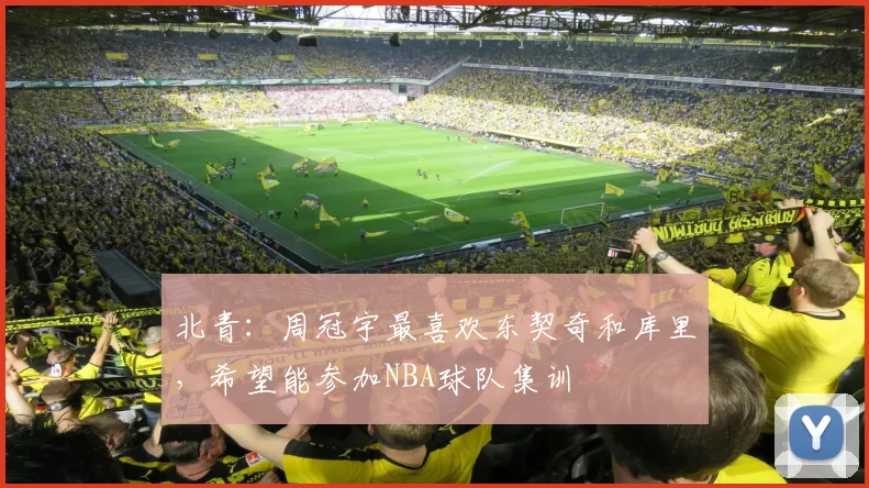 北青：周冠宇最喜欢东契奇和库里，希望能参加NBA球队集训