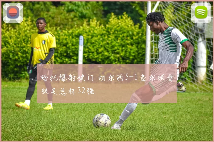 哈托爆射破门 切尔西5-1查尔顿晋级足总杯32强