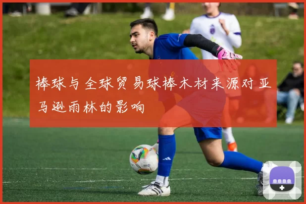 棒球与全球贸易球棒木材来源对亚马逊雨林的影响