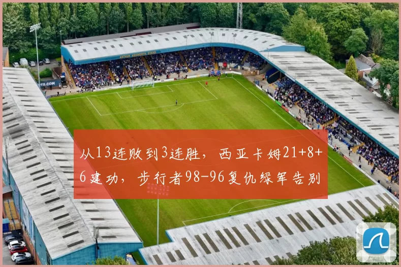 从13连败到3连胜，西亚卡姆21+8+6建功，步行者98-96复仇绿军告别垫底