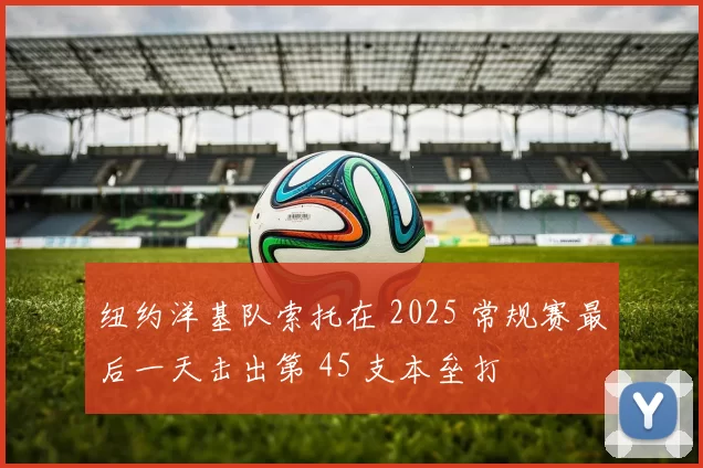 纽约洋基队索托在 2025 常规赛最后一天击出第 45 支本垒打