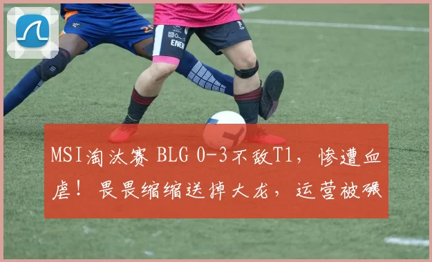 MSI淘汰赛 BLG 0-3不敌T1，惨遭血虐！畏畏缩缩送掉大龙，运营被碾压