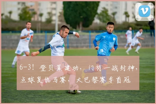 6-3！登贝莱建功，门将一战封神，点球复仇马赛，大巴黎赛季首冠