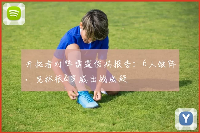 开拓者对阵雷霆伤病报告：6人缺阵，克林根&罗威出战成疑