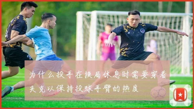 为什么投手在换局休息时需要穿着夹克以保持投球手臂的热度
