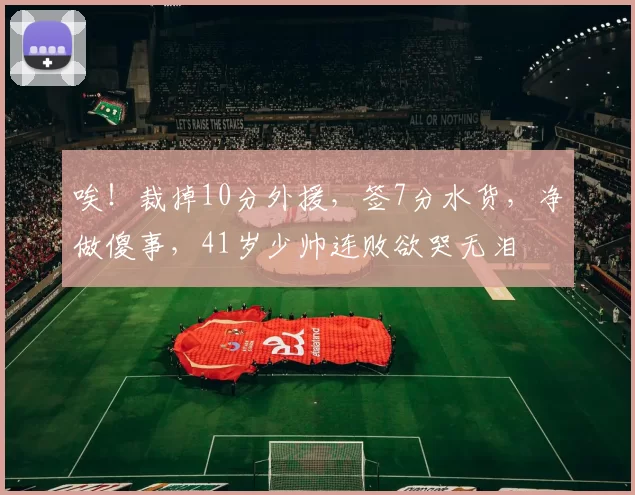 唉！裁掉10分外援，签7分水货，净做傻事，41岁少帅连败欲哭无泪
