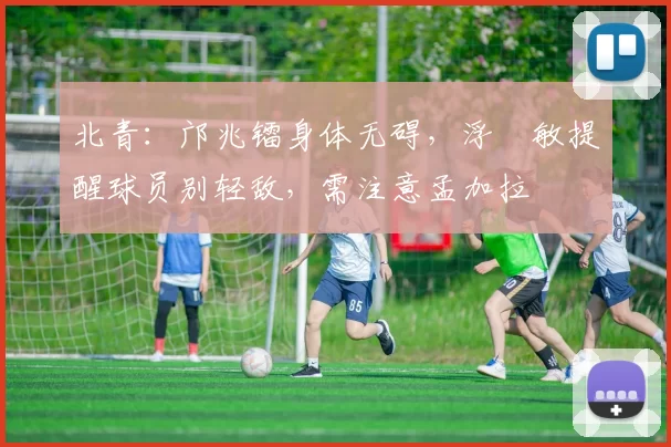北青：邝兆镭身体无碍，浮嶋敏提醒球员别轻敌，需注意孟加拉