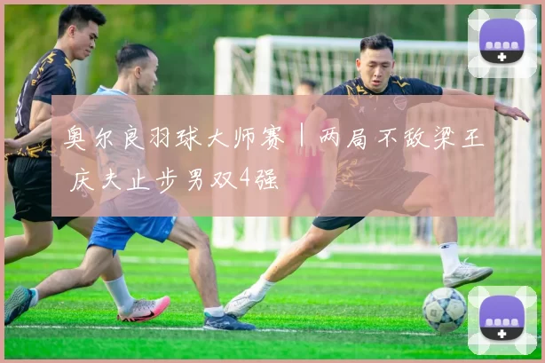 奥尔良羽球大师赛｜两局不敌梁王 庆夫止步男双4强
