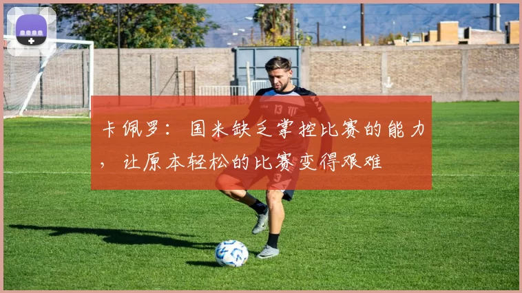 卡佩罗：国米缺乏掌控比赛的能力，让原本轻松的比赛变得艰难