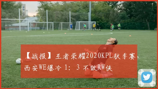 【战报】王者荣耀2020KPL秋季赛，西安WE爆冷 1：3 不敌RW侠