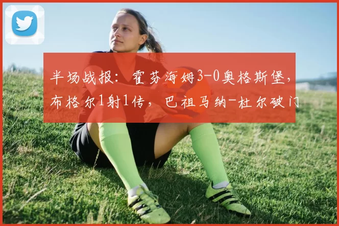 半场战报：霍芬海姆3-0奥格斯堡，布格尔1射1传，巴祖马纳-杜尔破门