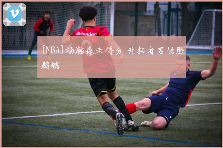 [NBA]杨瀚森未得分 开拓者客场胜鹈鹕