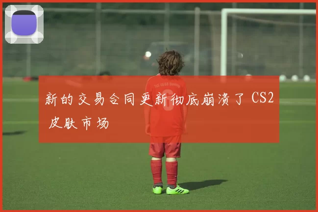 新的交易合同更新彻底崩溃了 CS2 皮肤市场