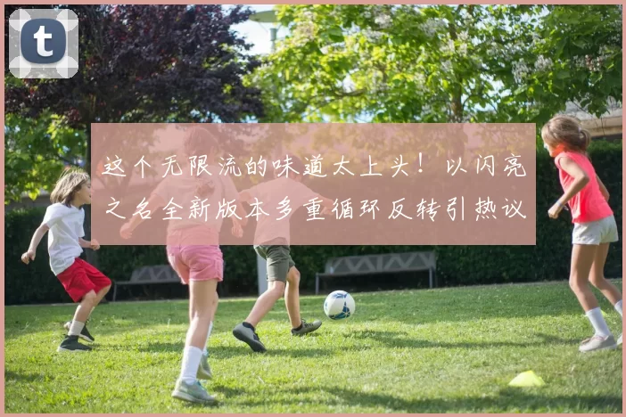 这个无限流的味道太上头！以闪亮之名全新版本多重循环反转引热议