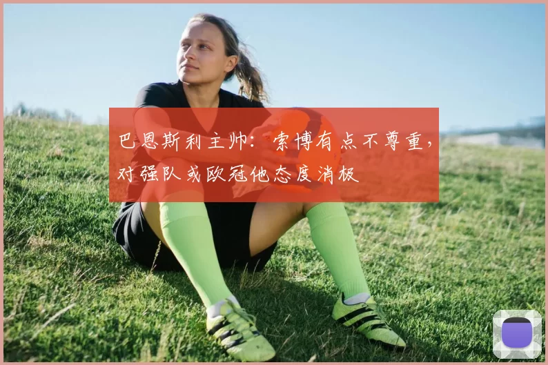 巴恩斯利主帅：索博有点不尊重，对强队或欧冠他态度消极