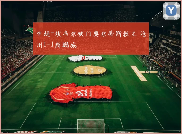 中超-埃韦尔破门奥尔蒂斯救主 沧州1-1新鹏城