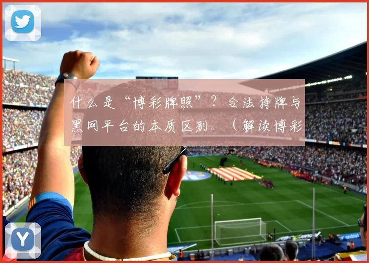 什么是“博彩牌照”？合法持牌与黑网平台的本质区别。（解读博彩牌照：合法持牌平台与黑网平台的核心差异）