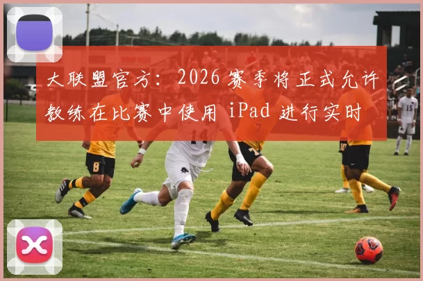 大联盟官方：2026 赛季将正式允许教练在比赛中使用 iPad 进行实时战术标注与回放
