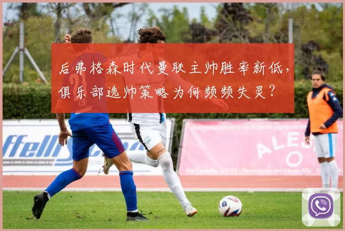 后弗格森时代曼联主帅胜率新低，俱乐部选帅策略为何频频失灵？