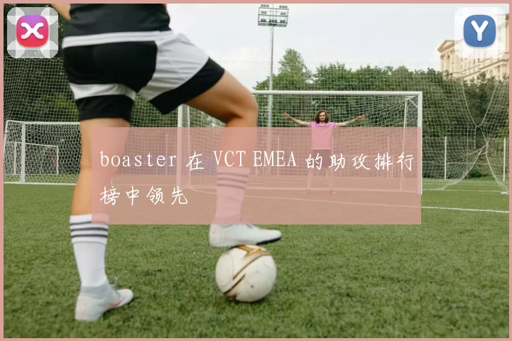 boaster 在 VCT EMEA 的助攻排行榜中领先