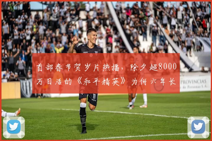 首部春节贺岁片热播，除夕超8000万日活的《和平精英》为何六年长青