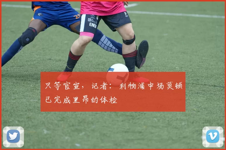 只等官宣，记者：利物浦中场莫顿已完成里昂的体检