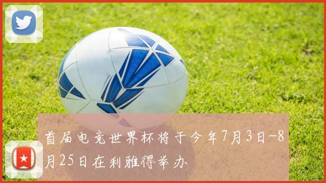 首届电竞世界杯将于今年7月3日-8月25日在利雅得举办