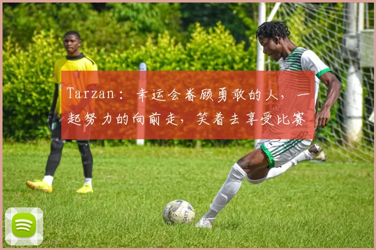 Tarzan ：幸运会眷顾勇敢的人，一起努力的向前走，笑着去享受比赛