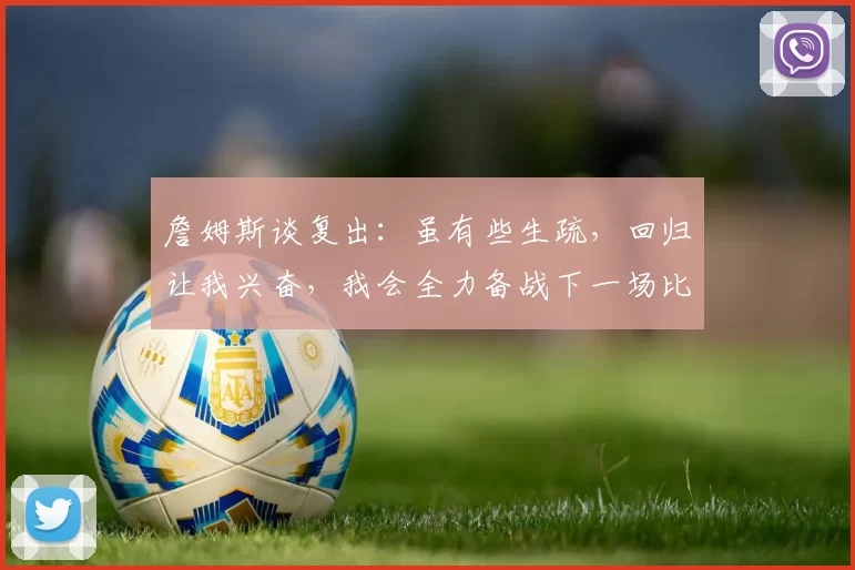 詹姆斯谈复出：虽有些生疏，回归让我兴奋，我会全力备战下一场比赛