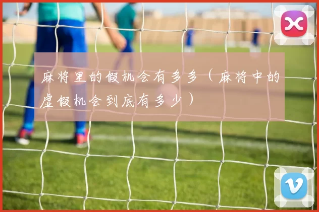 麻将里的假机会有多多（麻将中的虚假机会到底有多少）