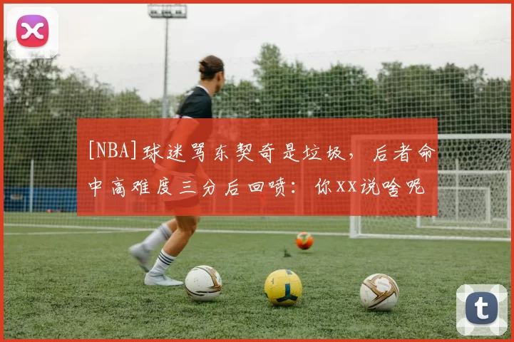 [NBA]球迷骂东契奇是垃圾，后者命中高难度三分后回喷：你xx说啥呢